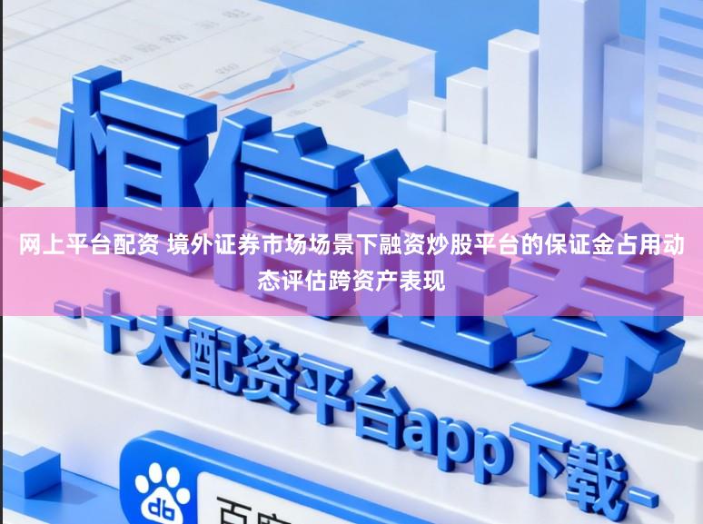 网上平台配资 境外证券市场场景下融资炒股平台的保证金占用动态评估跨资产表现