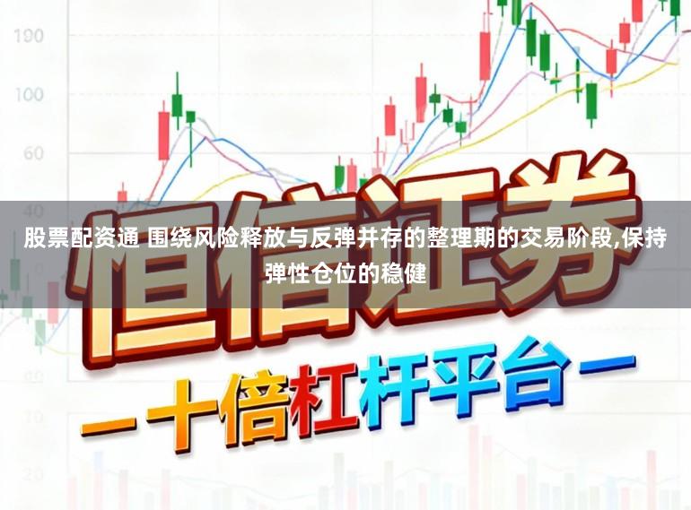 股票配资通 围绕风险释放与反弹并存的整理期的交易阶段,保持弹性仓位的稳健