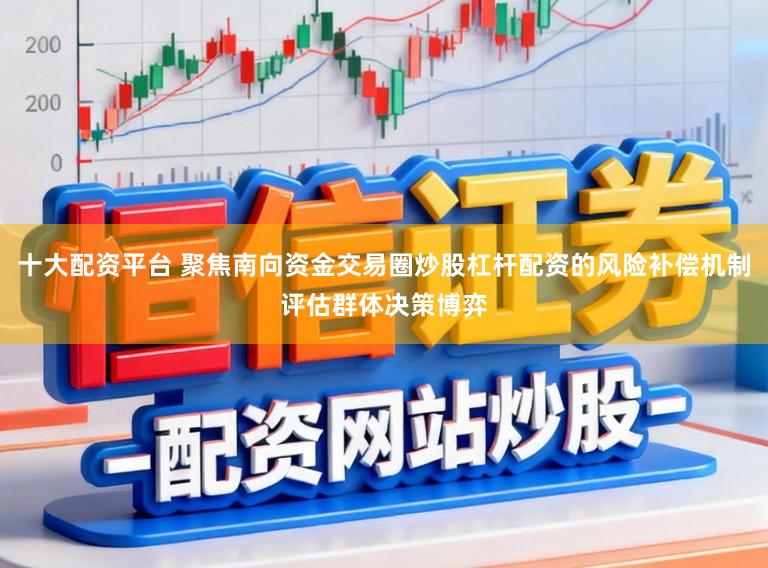 十大配资平台 聚焦南向资金交易圈炒股杠杆配资的风险补偿机制评估群体决策博弈