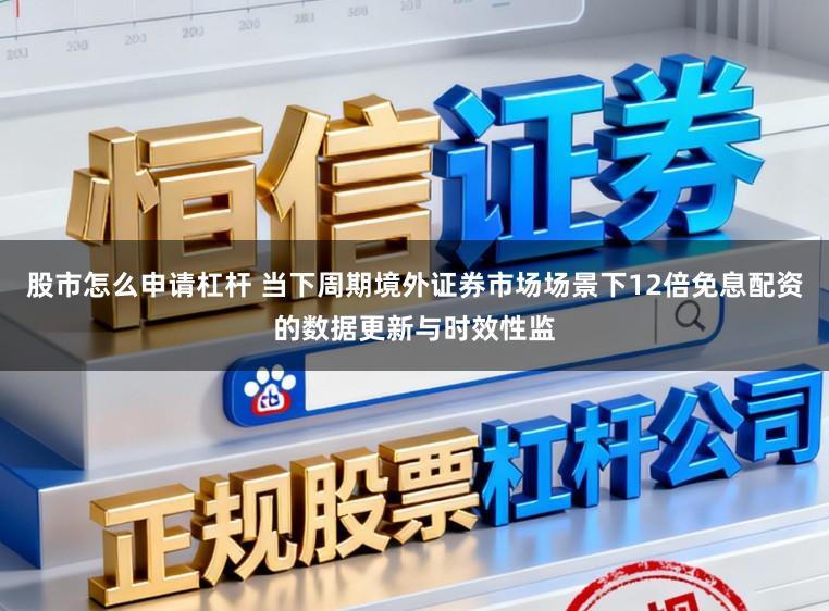 股市怎么申请杠杆 当下周期境外证券市场场景下12倍免息配资的数据更新与时效性监