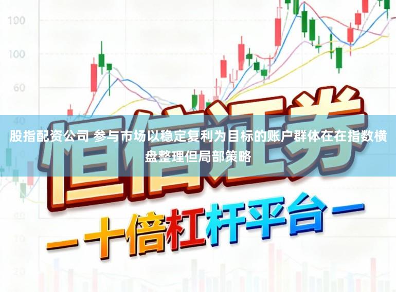 股指配资公司 参与市场以稳定复利为目标的账户群体在在指数横盘整理但局部策略