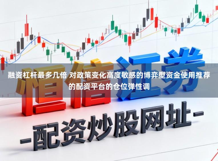 融资杠杆最多几倍 对政策变化高度敏感的博弈型资金使用推荐的配资平台的仓位弹性调
