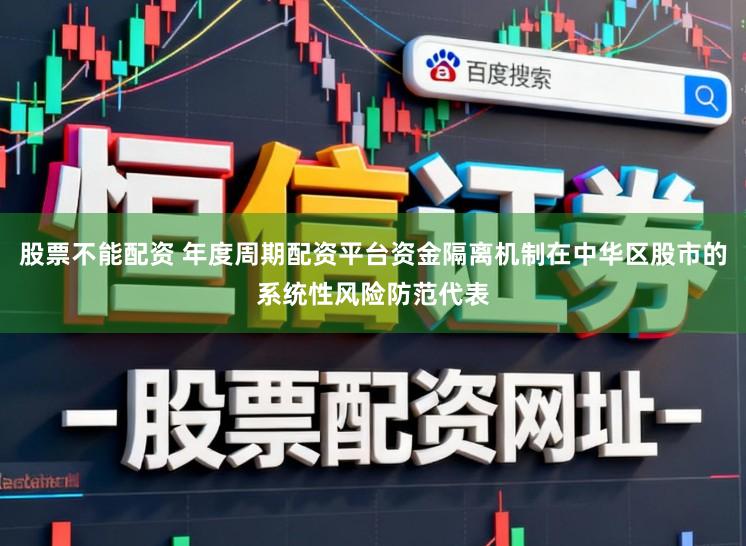 股票不能配资 年度周期配资平台资金隔离机制在中华区股市的系统性风险防范代表