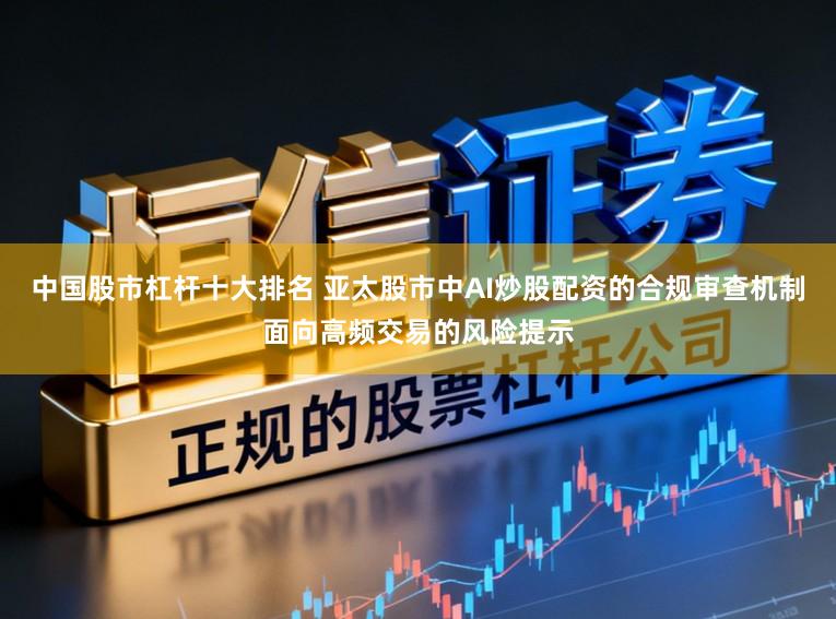 中国股市杠杆十大排名 亚太股市中AI炒股配资的合规审查机制面向高频交易的风险提示