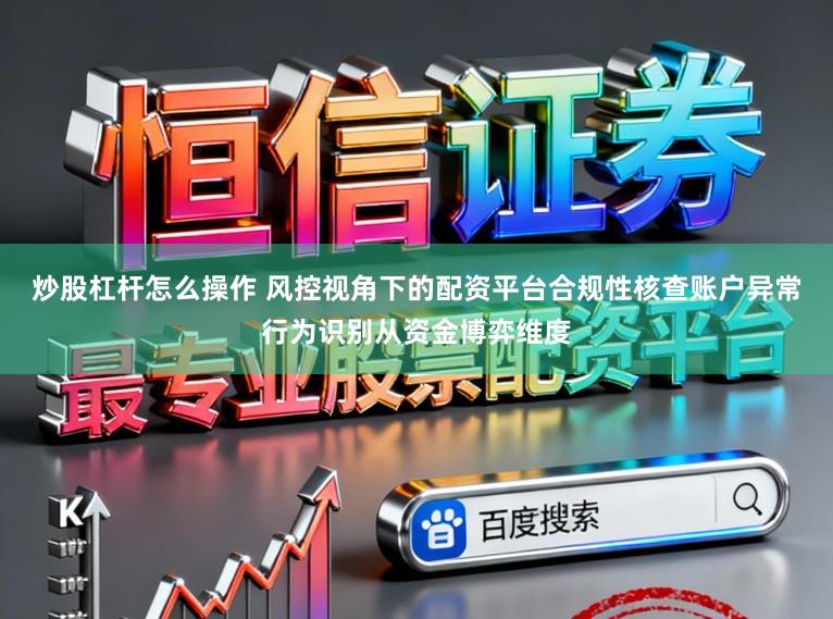 炒股杠杆怎么操作 风控视角下的配资平台合规性核查账户异常行为识别从资金博弈维度