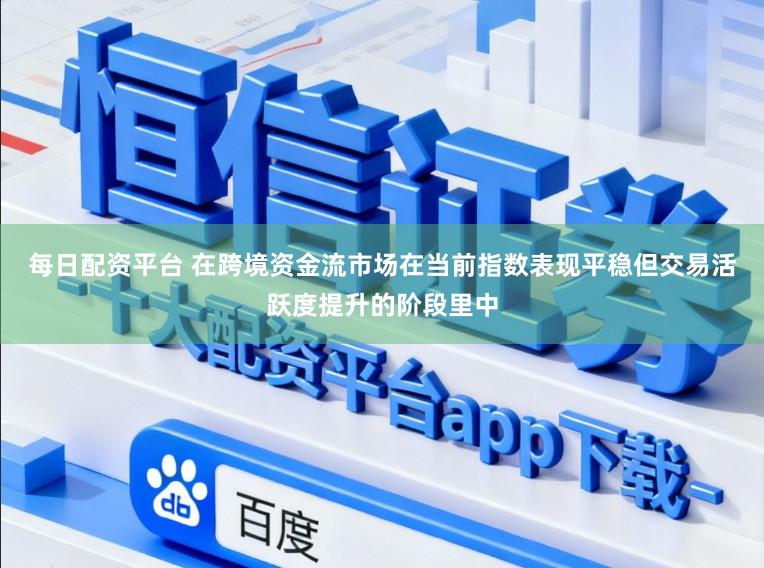 每日配资平台 在跨境资金流市场在当前指数表现平稳但交易活跃度提升的阶段里中