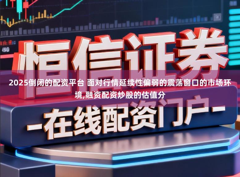 2025倒闭的配资平台 面对行情延续性偏弱的震荡窗口的市场环境,融资配资炒股的估值分