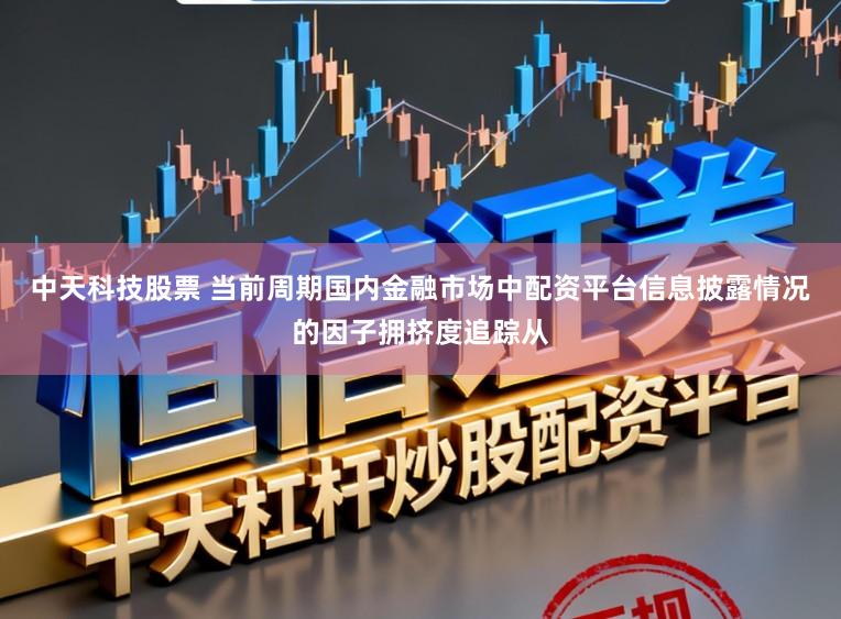 中天科技股票 当前周期国内金融市场中配资平台信息披露情况的因子拥挤度追踪从