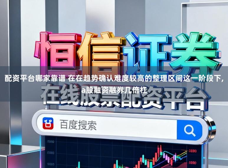 配资平台哪家靠谱 在在趋势确认难度较高的整理区间这一阶段下,a股融资融券几倍杠