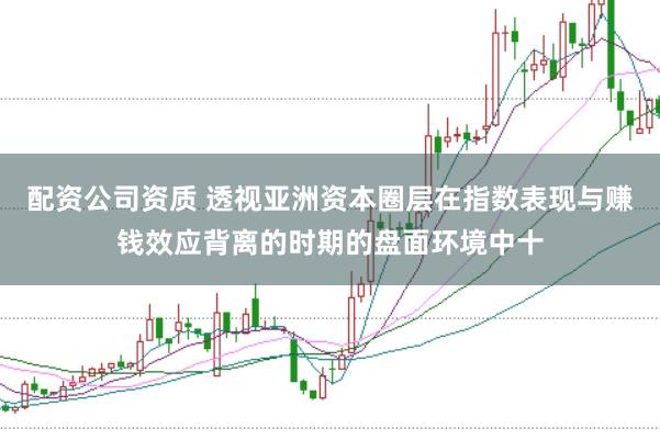 配资公司资质 透视亚洲资本圈层在指数表现与赚钱效应背离的时期的盘面环境中十