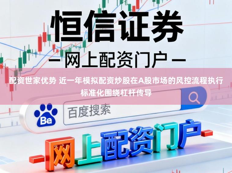 配资世家优势 近一年模拟配资炒股在A股市场的风控流程执行标准化围绕杠杆传导