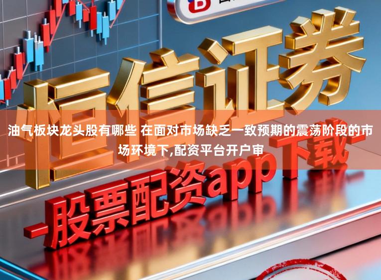 油气板块龙头股有哪些 在面对市场缺乏一致预期的震荡阶段的市场环境下,配资平台开户审