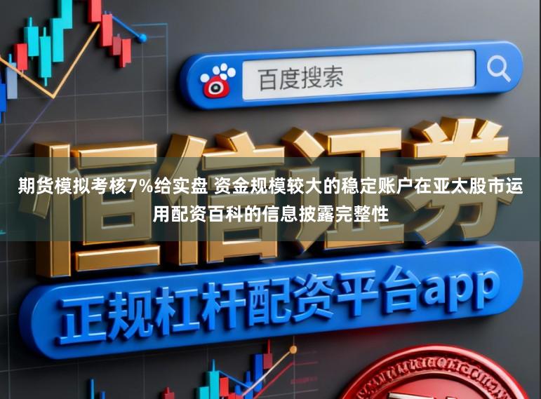 期货模拟考核7%给实盘 资金规模较大的稳定账户在亚太股市运用配资百科的信息披露完整性