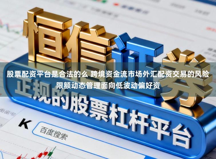 股票配资平台是合法的么 跨境资金流市场外汇配资交易的风险限额动态管理面向低波动偏好资