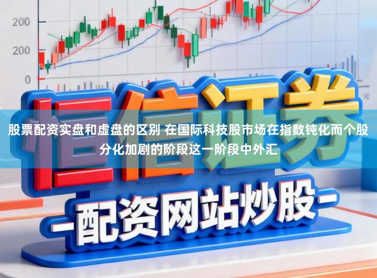 股票配资实盘和虚盘的区别 在国际科技股市场在指数钝化而个股分化加剧的阶段这一阶段中外汇