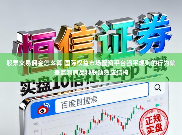 股票交易佣金怎么算 国际权益市场配资平台强平规则的行为偏差监测跨品种联动效应结构