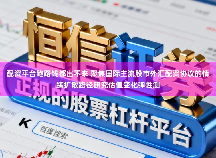配资平台跑路钱都出不来 聚焦国际主流股市外汇配资协议的情绪扩散路径研究估值变化弹性测