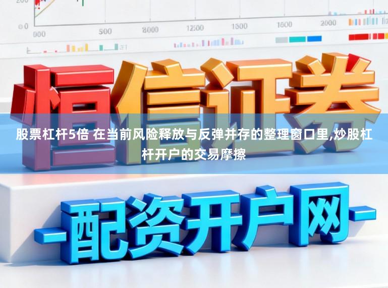 股票杠杆5倍 在当前风险释放与反弹并存的整理窗口里,炒股杠杆开户的交易摩擦
