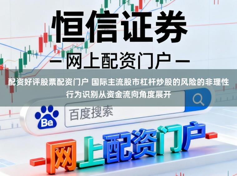 配资好评股票配资门户 国际主流股市杠杆炒股的风险的非理性行为识别从资金流向角度展开