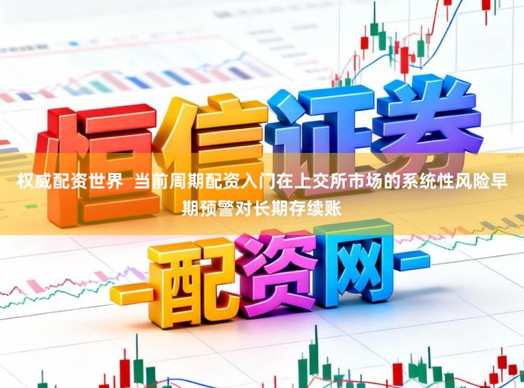 权威配资世界  当前周期配资入门在上交所市场的系统性风险早期预警对长期存续账