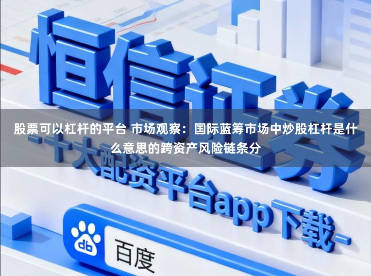 股票可以杠杆的平台 市场观察：国际蓝筹市场中炒股杠杆是什么意思的跨资产风险链条分