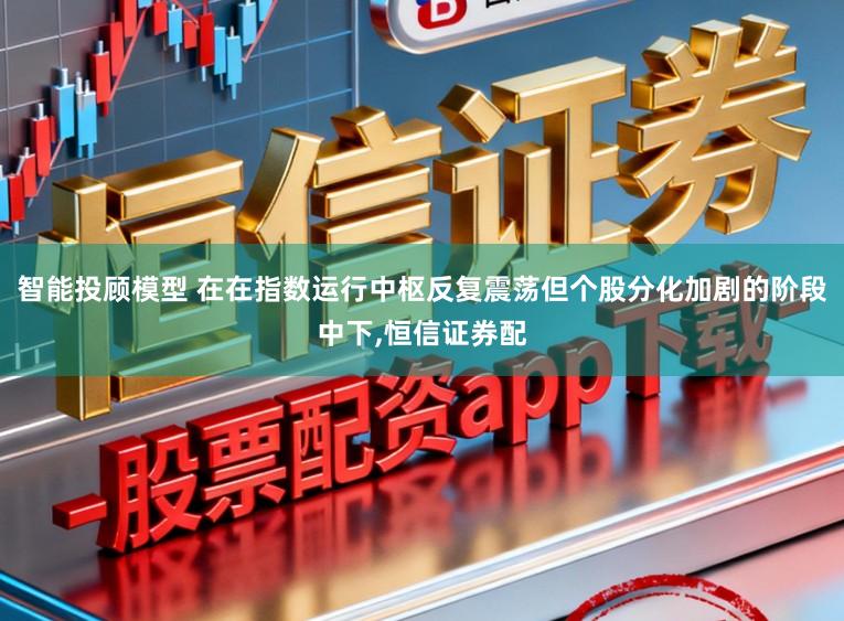 智能投顾模型 在在指数运行中枢反复震荡但个股分化加剧的阶段中下,恒信证券配