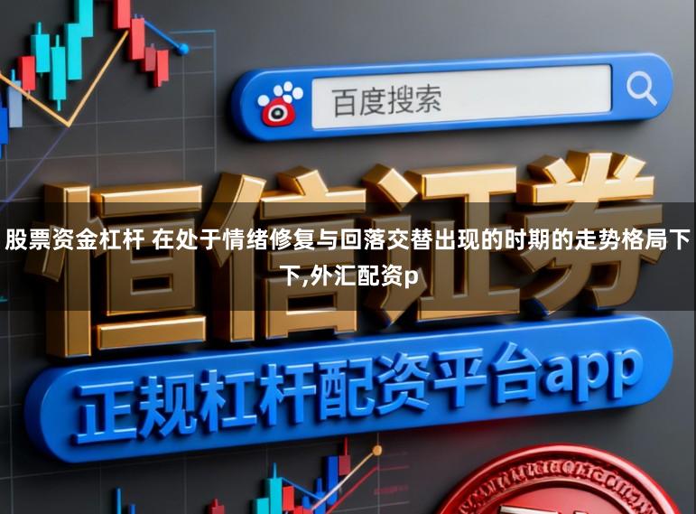 股票资金杠杆 在处于情绪修复与回落交替出现的时期的走势格局下下,外汇配资p