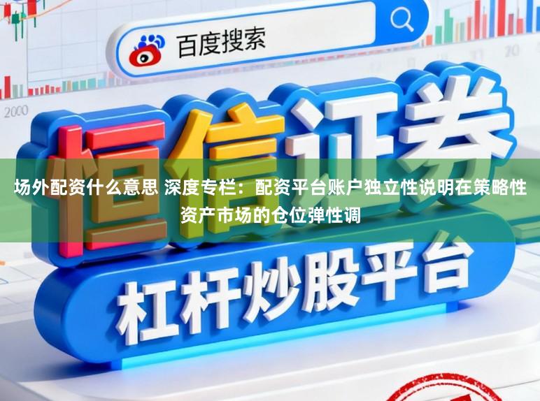 场外配资什么意思 深度专栏：配资平台账户独立性说明在策略性资产市场的仓位弹性调