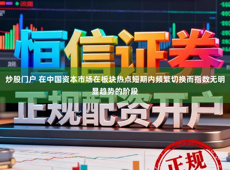 炒股门户 在中国资本市场在板块热点短期内频繁切换而指数无明显趋势的阶段
