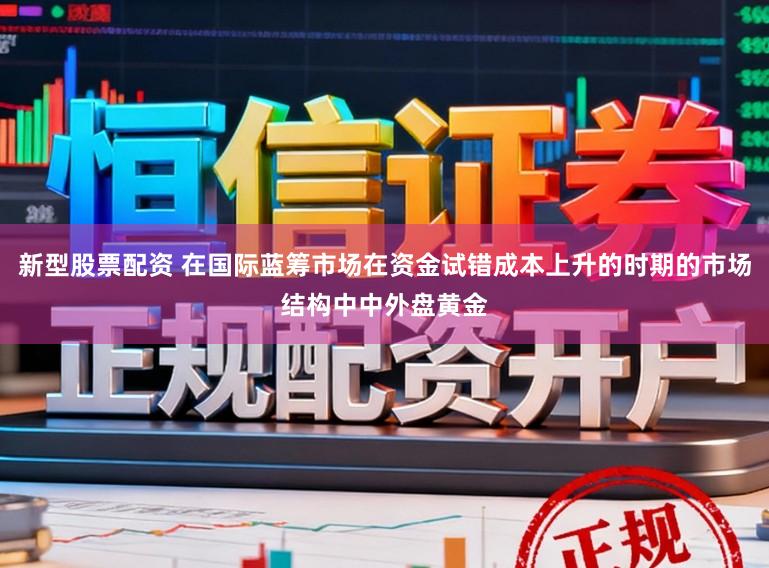 新型股票配资 在国际蓝筹市场在资金试错成本上升的时期的市场结构中中外盘黄金