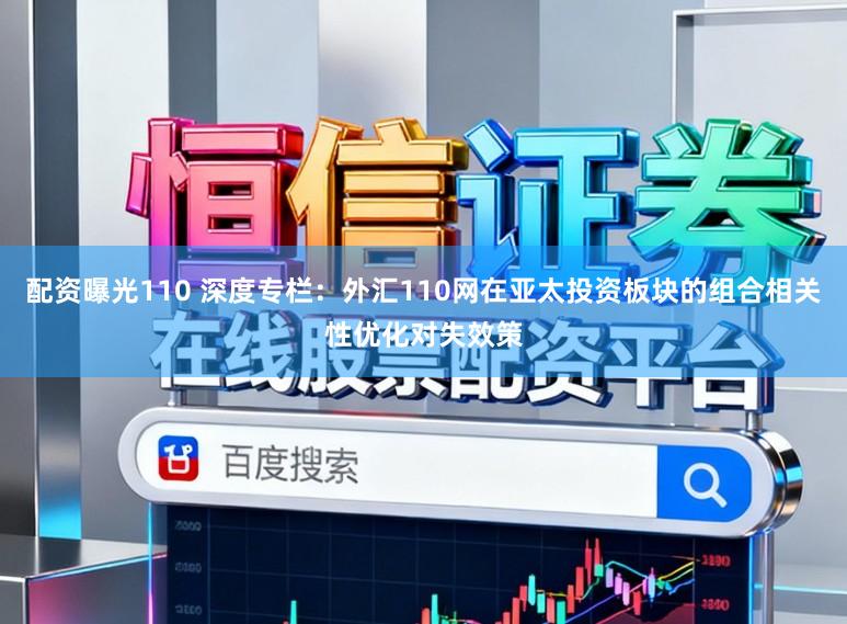 配资曝光110 深度专栏：外汇110网在亚太投资板块的组合相关性优化对失效策
