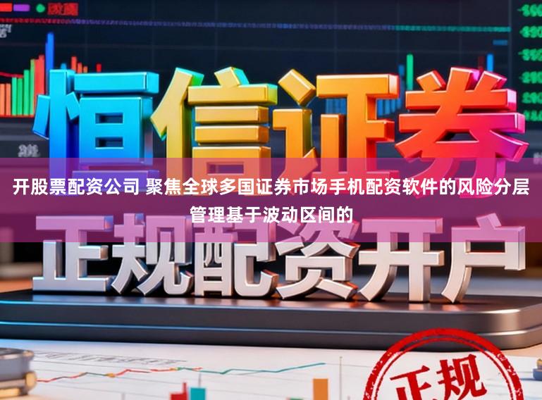 开股票配资公司 聚焦全球多国证券市场手机配资软件的风险分层管理基于波动区间的