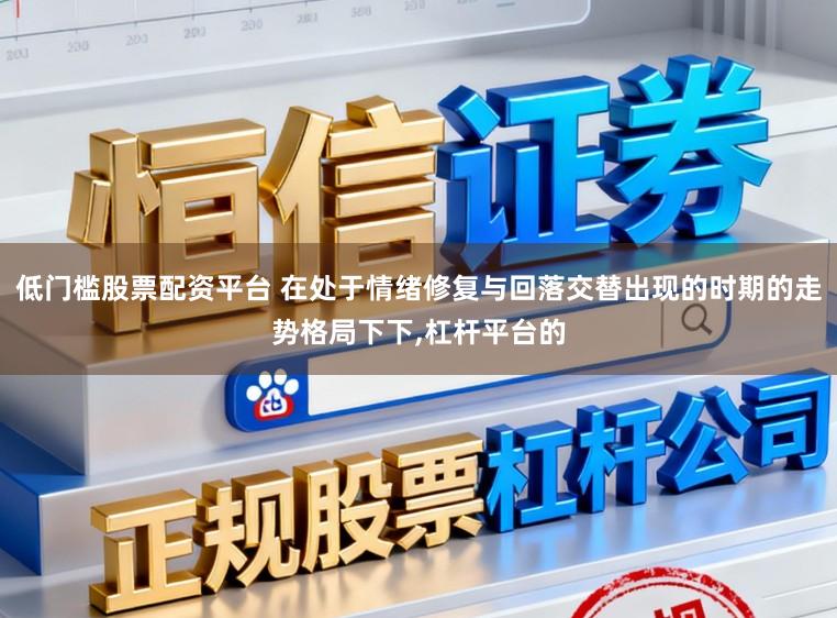 低门槛股票配资平台 在处于情绪修复与回落交替出现的时期的走势格局下下,杠杆平台的