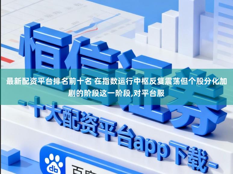 最新配资平台排名前十名 在指数运行中枢反复震荡但个股分化加剧的阶段这一阶段,对平台服