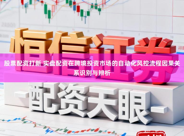 股票配资打新 实盘配资在跨境投资市场的自动化风控流程因果关系识别与辨析