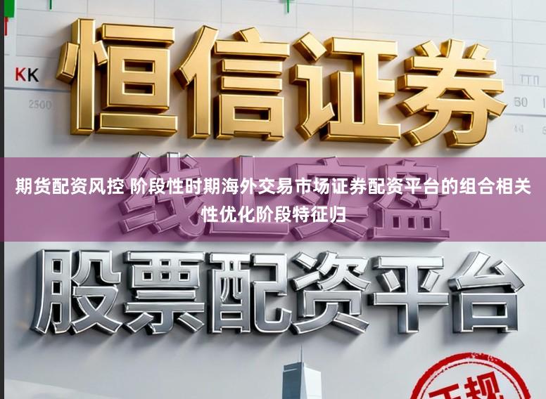 期货配资风控 阶段性时期海外交易市场证券配资平台的组合相关性优化阶段特征归