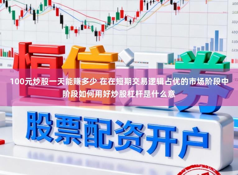 100元炒股一天能赚多少 在在短期交易逻辑占优的市场阶段中阶段如何用好炒股杠杆是什么意