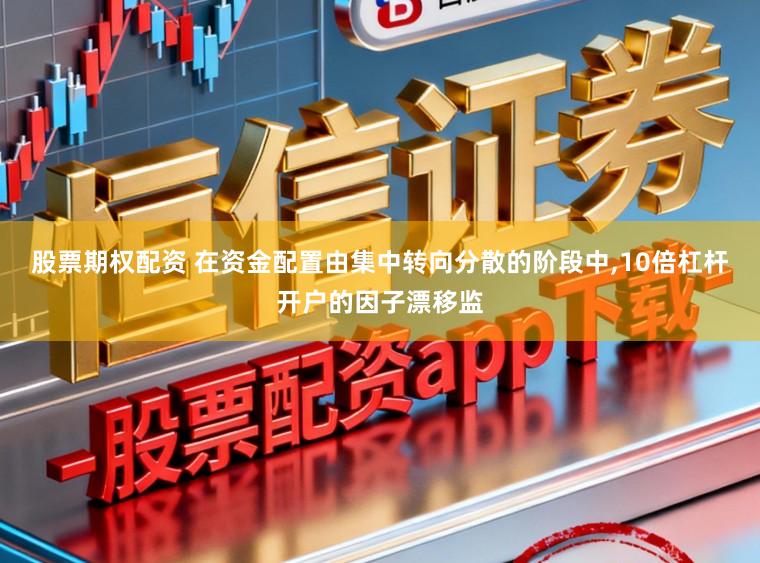 股票期权配资 在资金配置由集中转向分散的阶段中,10倍杠杆开户的因子漂移监