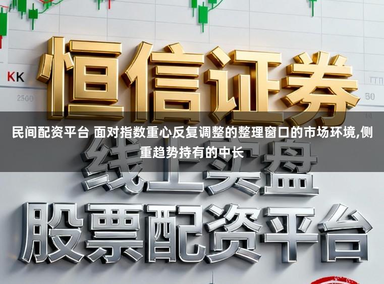 民间配资平台 面对指数重心反复调整的整理窗口的市场环境,侧重趋势持有的中长