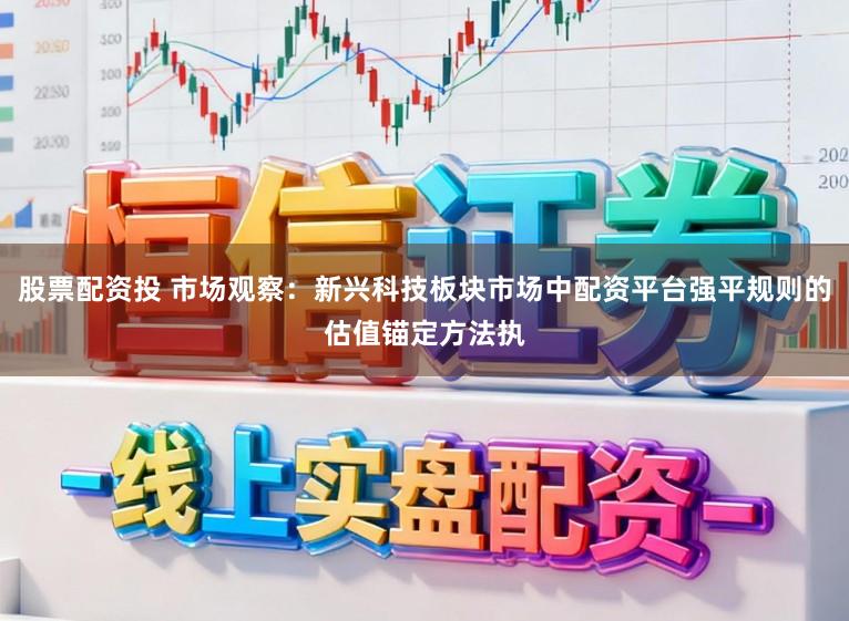 股票配资投 市场观察：新兴科技板块市场中配资平台强平规则的估值锚定方法执