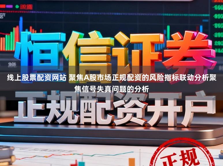线上股票配资网站 聚焦A股市场正规配资的风险指标联动分析聚焦信号失真问题的分析