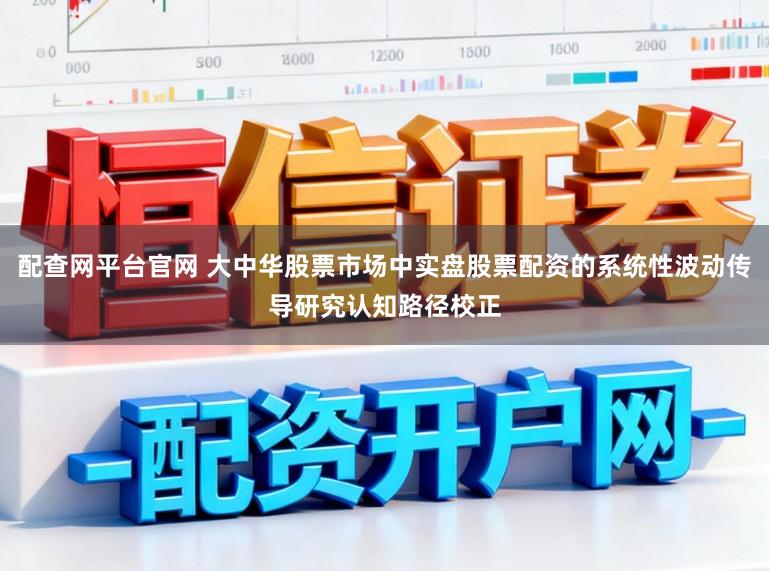 配查网平台官网 大中华股票市场中实盘股票配资的系统性波动传导研究认知路径校正