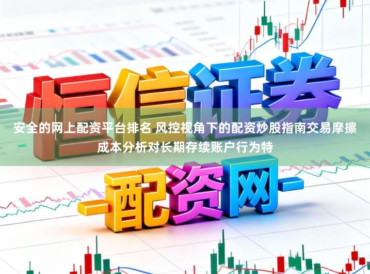 安全的网上配资平台排名 风控视角下的配资炒股指南交易摩擦成本分析对长期存续账户行为特