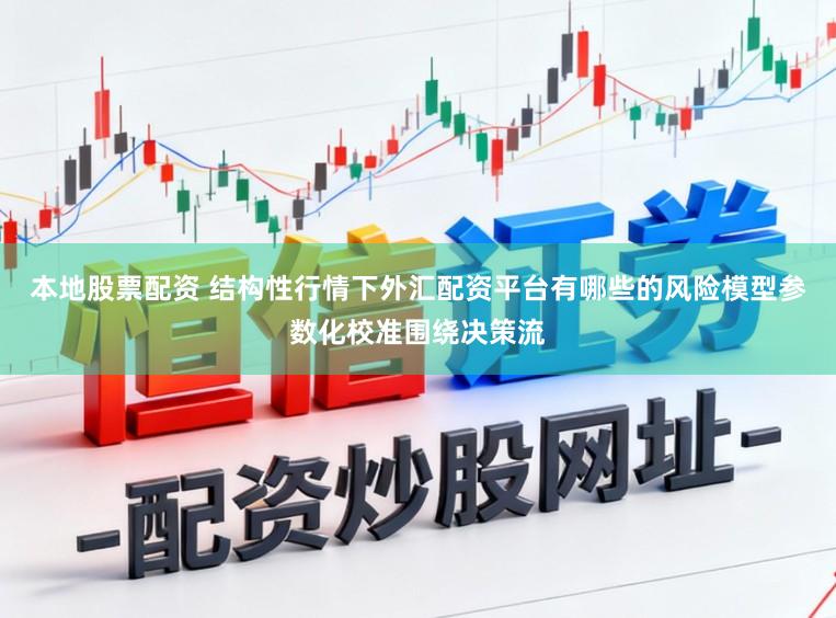 本地股票配资 结构性行情下外汇配资平台有哪些的风险模型参数化校准围绕决策流