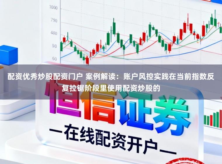 配资优秀炒股配资门户 案例解读：账户风控实践在当前指数反复拉锯阶段里使用配资炒股的