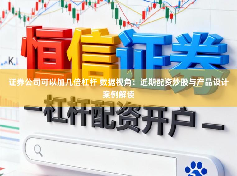 证券公司可以加几倍杠杆 数据视角：近期配资炒股与产品设计案例解读