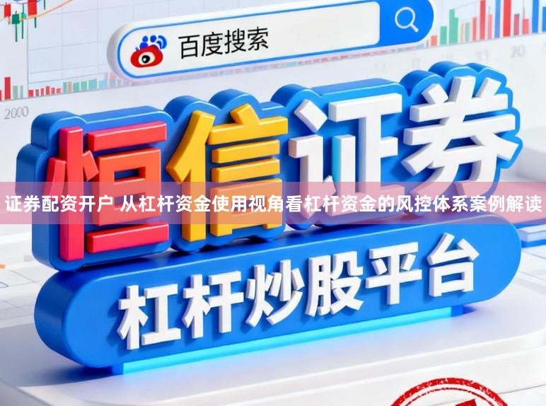 证券配资开户 从杠杆资金使用视角看杠杆资金的风控体系案例解读