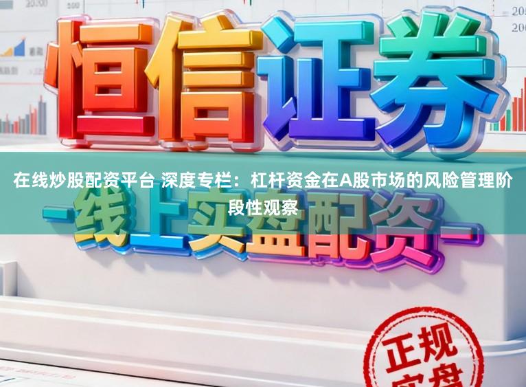 在线炒股配资平台 深度专栏：杠杆资金在A股市场的风险管理阶段性观察