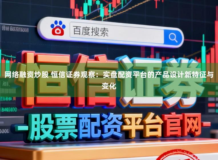 网络融资炒股 恒信证券观察：实盘配资平台的产品设计新特征与变化