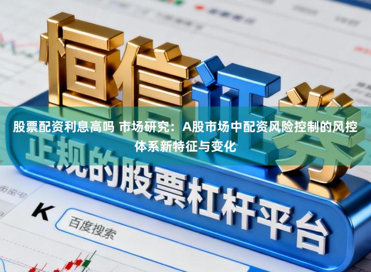 股票配资利息高吗 市场研究：A股市场中配资风险控制的风控体系新特征与变化